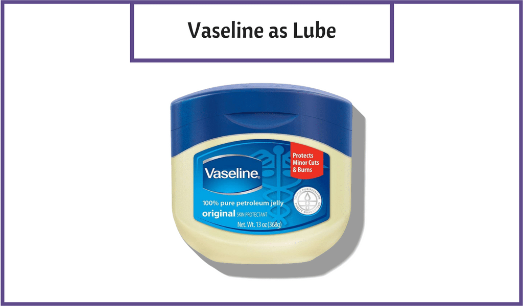 We did our Individuals have used Vaseline as a lube since its inception. 