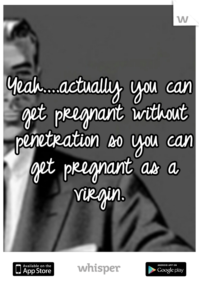 Can get penetration pregnant without